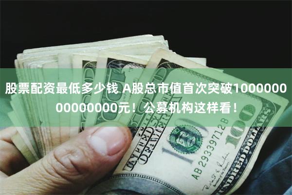 股票配资最低多少钱 A股总市值首次突破100000000000000元！公募机构这样看！