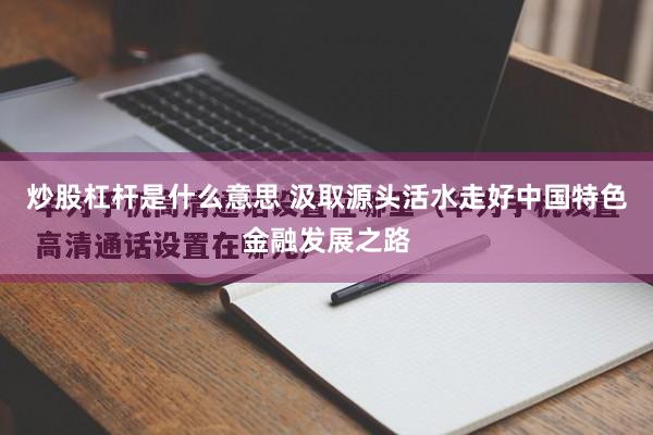 炒股杠杆是什么意思 汲取源头活水走好中国特色金融发展之路