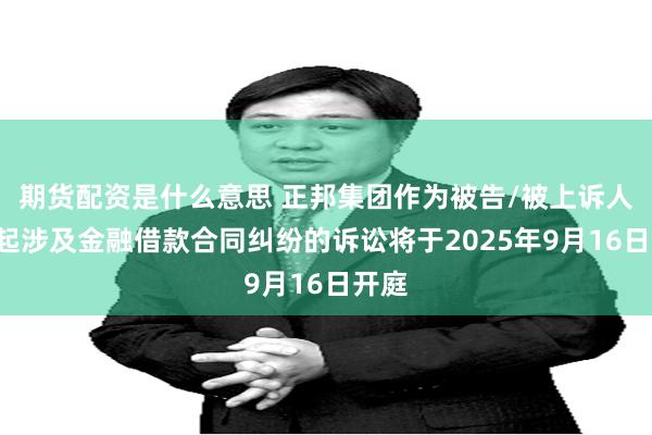 期货配资是什么意思 正邦集团作为被告/被上诉人的1起涉及金融借款合同纠纷的诉讼将于2025年9月16日开庭