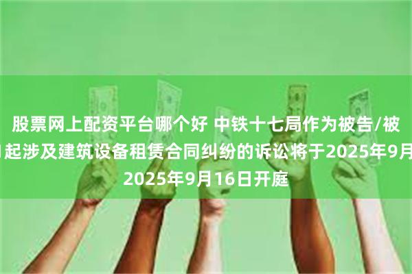 股票网上配资平台哪个好 中铁十七局作为被告/被上诉人的1起涉及建筑设备租赁合同纠纷的诉讼将于2025年9月16日开庭