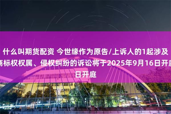 什么叫期货配资 今世缘作为原告/上诉人的1起涉及商标权权属、侵权纠纷的诉讼将于2025年9月16日开庭