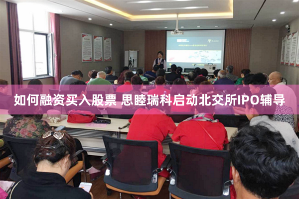 如何融资买入股票 思睦瑞科启动北交所IPO辅导