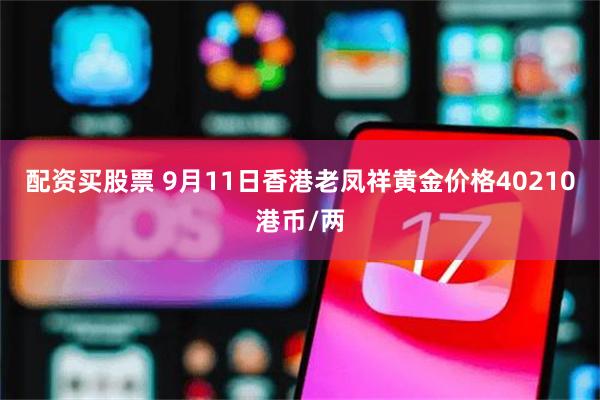 配资买股票 9月11日香港老凤祥黄金价格40210港币/两
