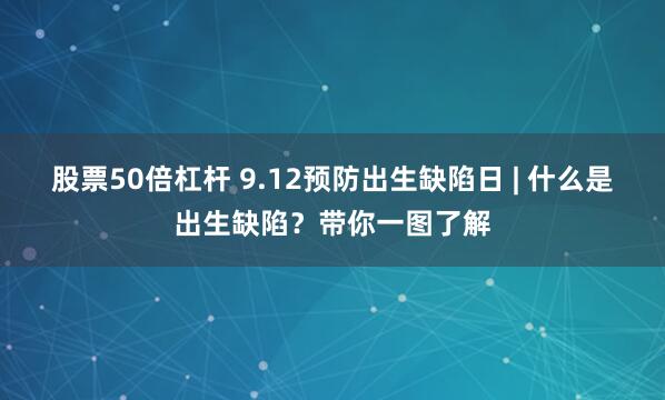 股票50倍杠杆 9.12预防出生缺陷日 | 什么是出生缺陷？带你一图了解