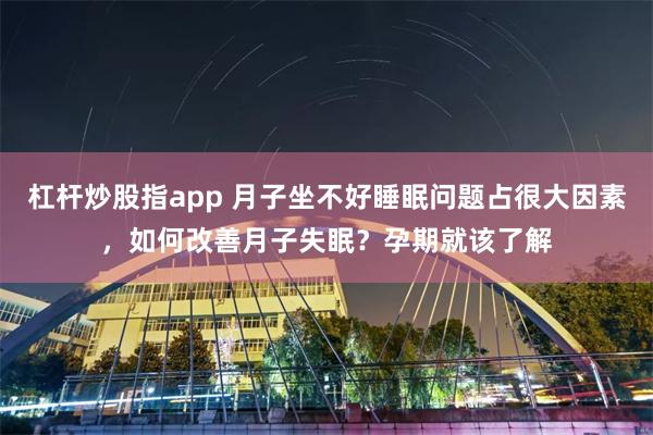 杠杆炒股指app 月子坐不好睡眠问题占很大因素，如何改善月子失眠？孕期就该了解