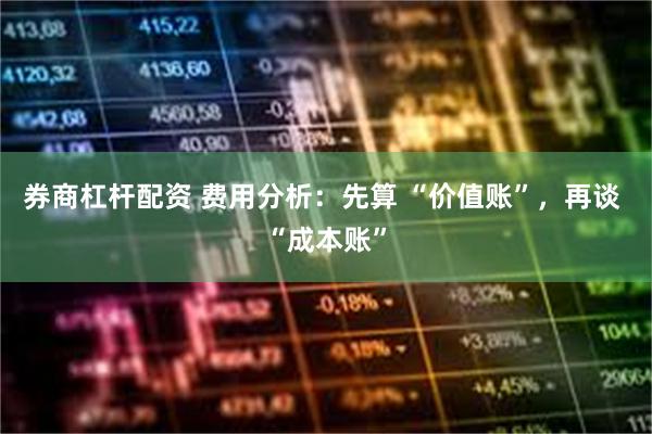 券商杠杆配资 费用分析：先算 “价值账”，再谈 “成本账”
