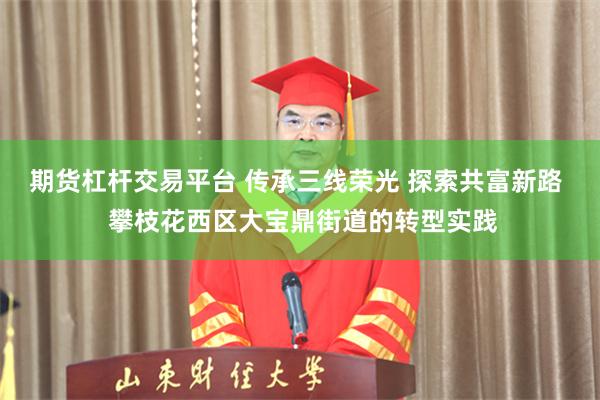 期货杠杆交易平台 传承三线荣光 探索共富新路  攀枝花西区大宝鼎街道的转型实践
