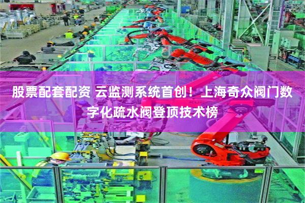 股票配套配资 云监测系统首创！上海奇众阀门数字化疏水阀登顶技术榜
