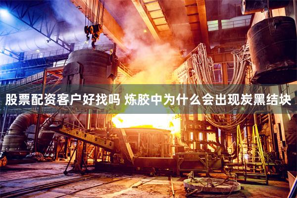 股票配资客户好找吗 炼胶中为什么会出现炭黑结块
