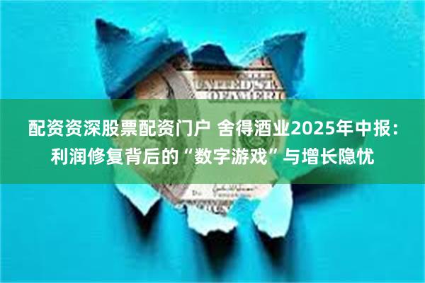 配资资深股票配资门户 舍得酒业2025年中报：利润修复背后的“数字游戏”与增长隐忧