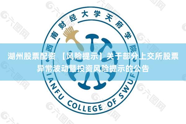 湖州股票配资 【风险提示】关于部分上交所股票异常波动暨投资风险提示的公告