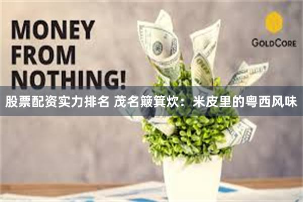 股票配资实力排名 茂名簸箕炊：米皮里的粤西风味