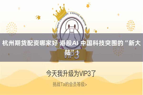 杭州期货配资哪家好 港股AI 中国科技突围的“新大陆”！