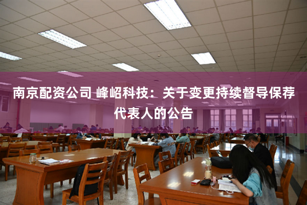 南京配资公司 峰岹科技：关于变更持续督导保荐代表人的公告