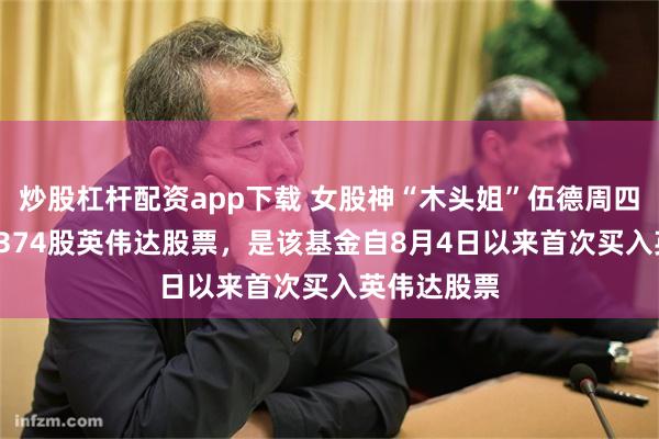 炒股杠杆配资app下载 女股神“木头姐”伍德周四买入了93,374股英伟达股票，是该基金自8月4日以来首次买入英伟达股票