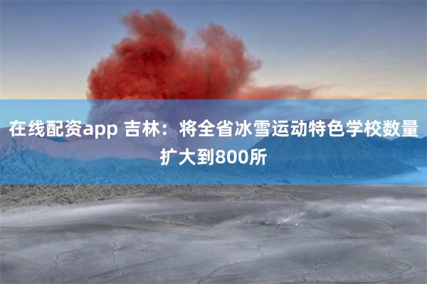 在线配资app 吉林：将全省冰雪运动特色学校数量扩大到800所