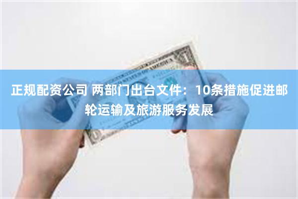 正规配资公司 两部门出台文件：10条措施促进邮轮运输及旅游服务发展