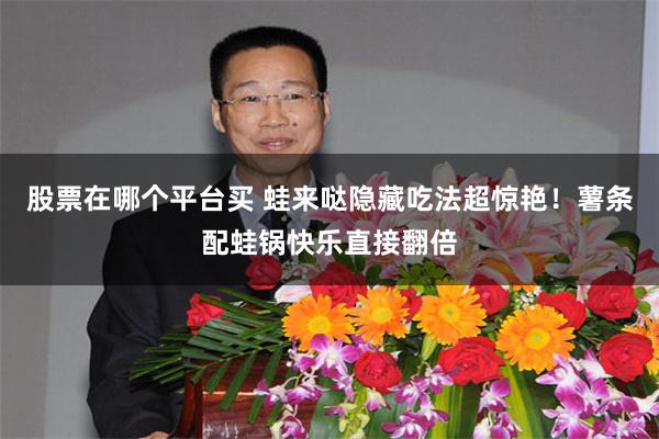 股票在哪个平台买 蛙来哒隐藏吃法超惊艳！薯条配蛙锅快乐直接翻倍