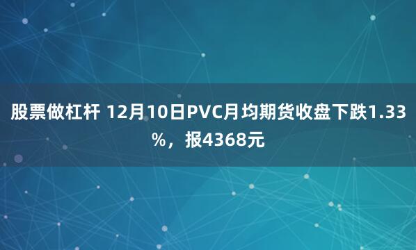 股票做杠杆 12月10日PVC月均期货收盘下跌1.33%，报4368元