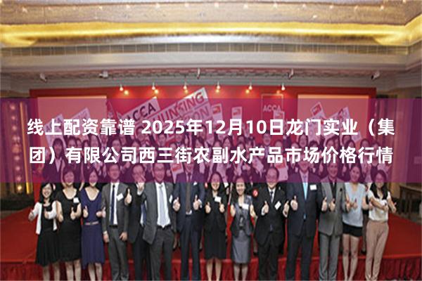 线上配资靠谱 2025年12月10日龙门实业（集团）有限公司西三街农副水产品市场价格行情