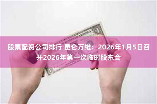 股票配资公司排行 昆仑万维：2026年1月5日召开2026年第一次临时股东会