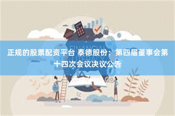 正规的股票配资平台 泰德股份：第四届董事会第十四次会议决议公告