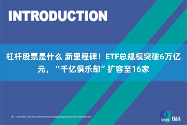杠杆股票是什么 新里程碑！ETF总规模突破6万亿元，“千亿俱乐部”扩容至16家