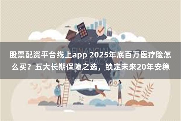 股票配资平台线上app 2025年底百万医疗险怎么买？五大长期保障之选，锁定未来20年安稳