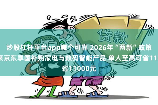 炒股杠杆平台app哪个可靠 2026年“两新”政策发布 来京东享国补购家电与数码智能产品 单人至高可省11000元