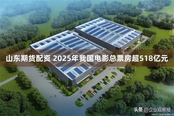 山东期货配资 2025年我国电影总票房超518亿元