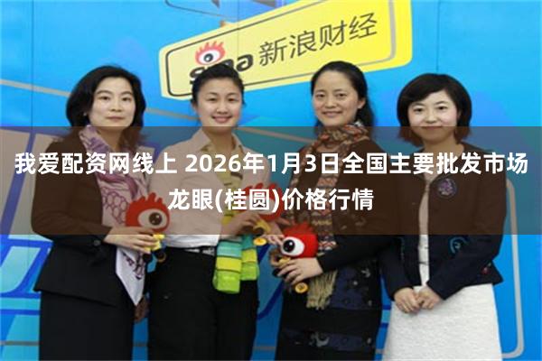 我爱配资网线上 2026年1月3日全国主要批发市场龙眼(桂圆)价格行情